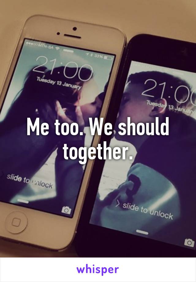 Me too. We should together.