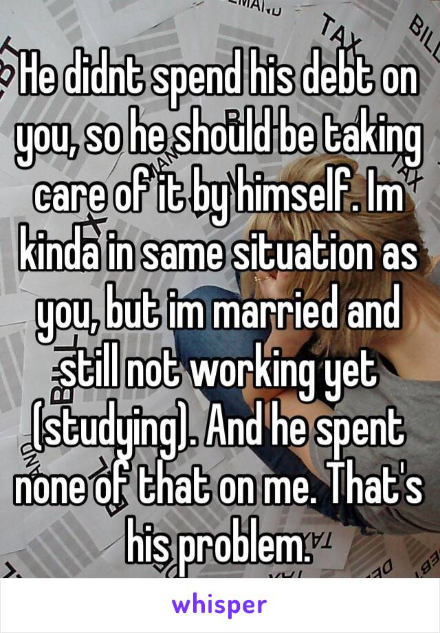 He didnt spend his debt on you, so he should be taking care of it by himself. Im kinda in same situation as you, but im married and still not working yet (studying). And he spent none of that on me. That's his problem. 