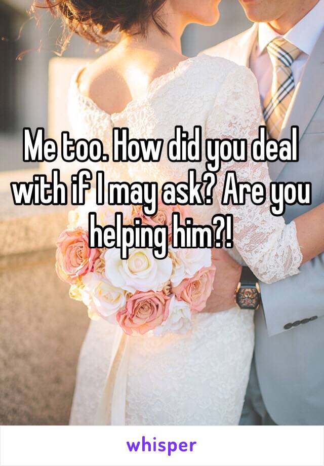 Me too. How did you deal with if I may ask? Are you helping him?!