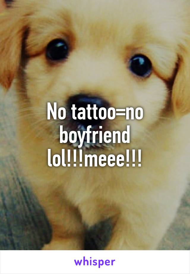 No tattoo=no boyfriend lol!!!meee!!!