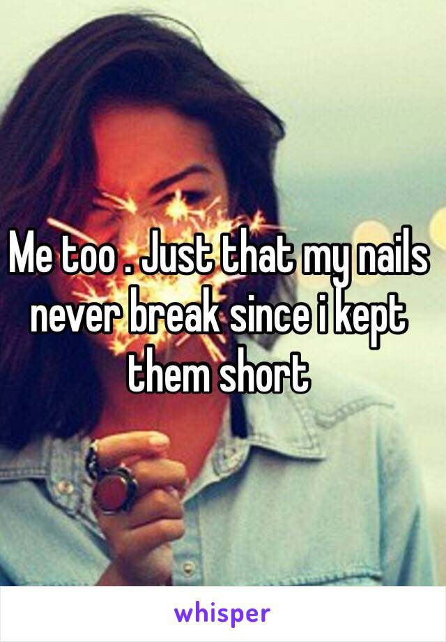 Me too . Just that my nails never break since i kept them short