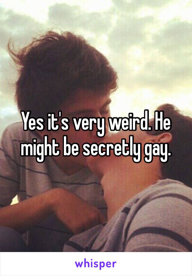 Yes it's very weird. He might be secretly gay. 
