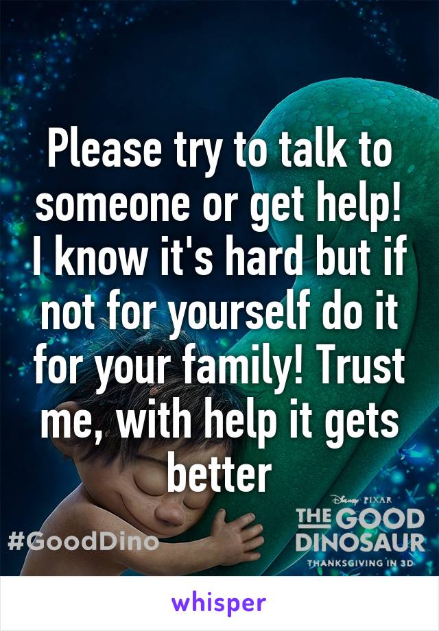 Please try to talk to someone or get help! I know it's hard but if not for yourself do it for your family! Trust me, with help it gets better