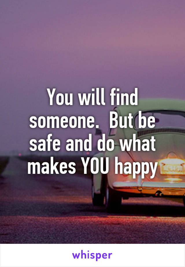 You will find someone.  But be safe and do what makes YOU happy