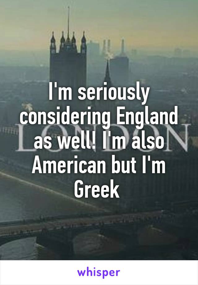 I'm seriously considering England as well! I'm also American but I'm Greek 