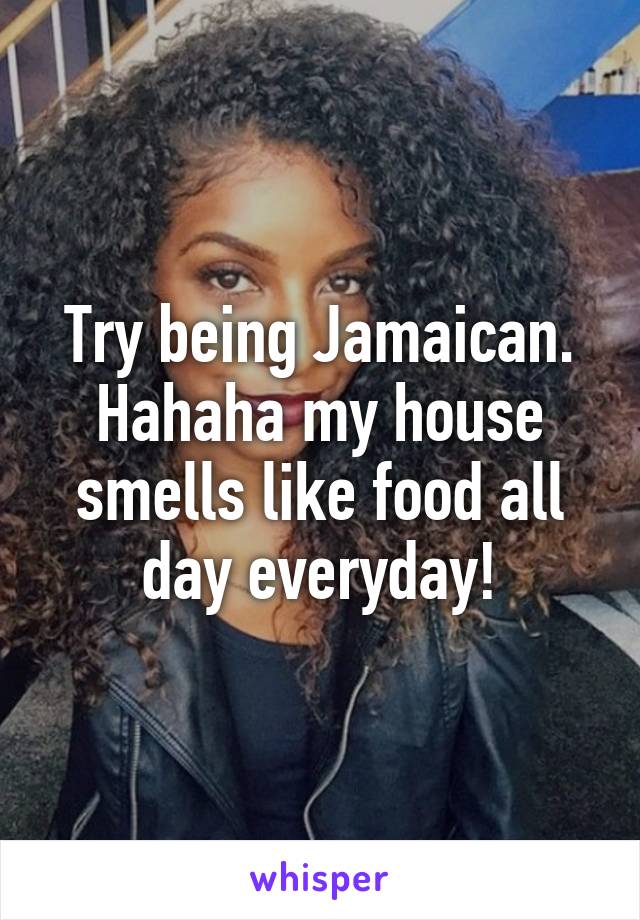 Try being Jamaican. Hahaha my house smells like food all day everyday!