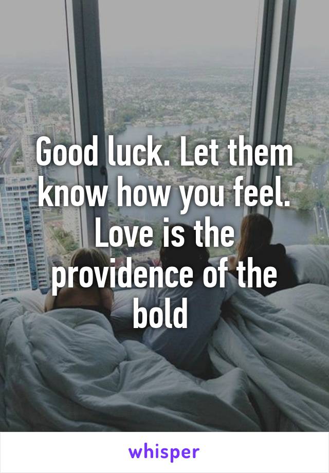 Good luck. Let them know how you feel. Love is the providence of the bold 