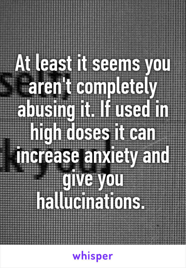 At least it seems you aren't completely abusing it. If used in high doses it can increase anxiety and give you hallucinations. 