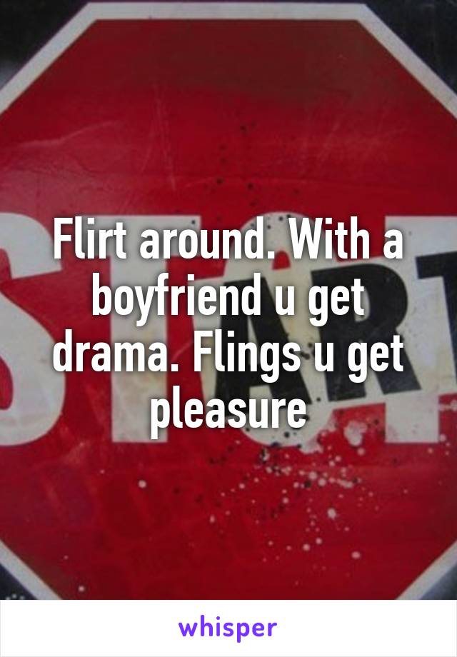 Flirt around. With a boyfriend u get drama. Flings u get pleasure