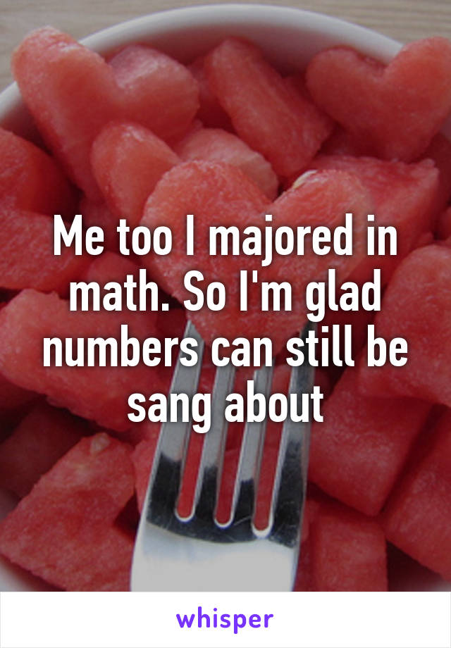 Me too I majored in math. So I'm glad numbers can still be sang about
