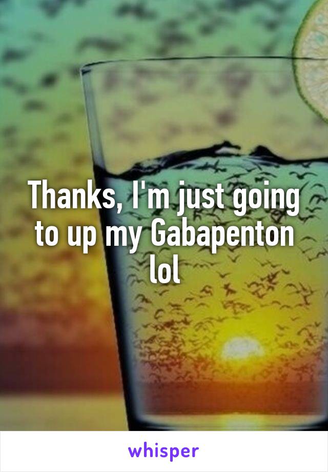 Thanks, I'm just going to up my Gabapenton lol