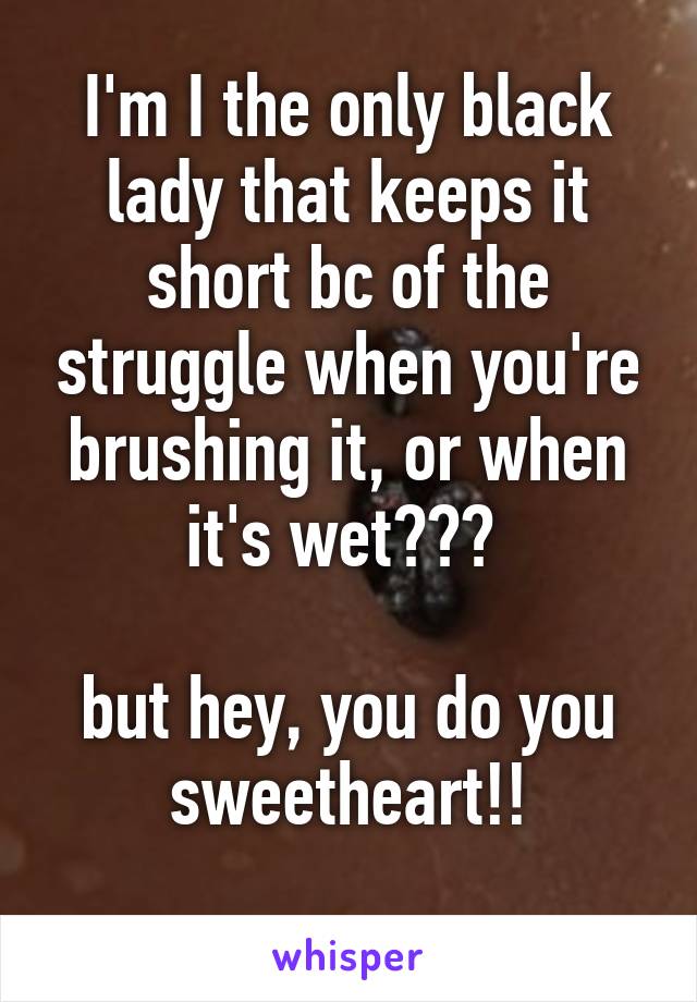 I'm I the only black lady that keeps it short bc of the struggle when you're brushing it, or when it's wet??? 

but hey, you do you sweetheart!!
