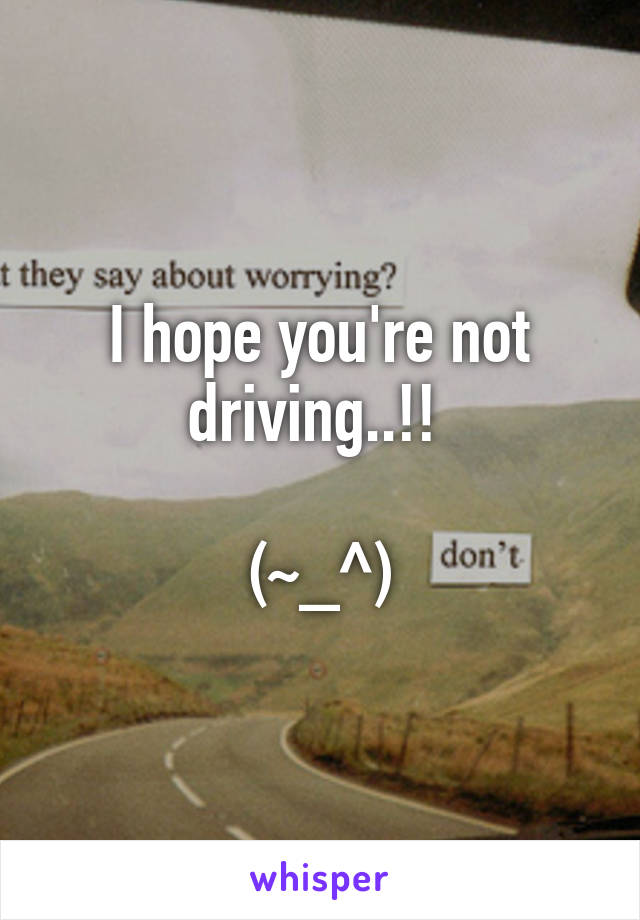 I hope you're not driving..!! 

(~_^)