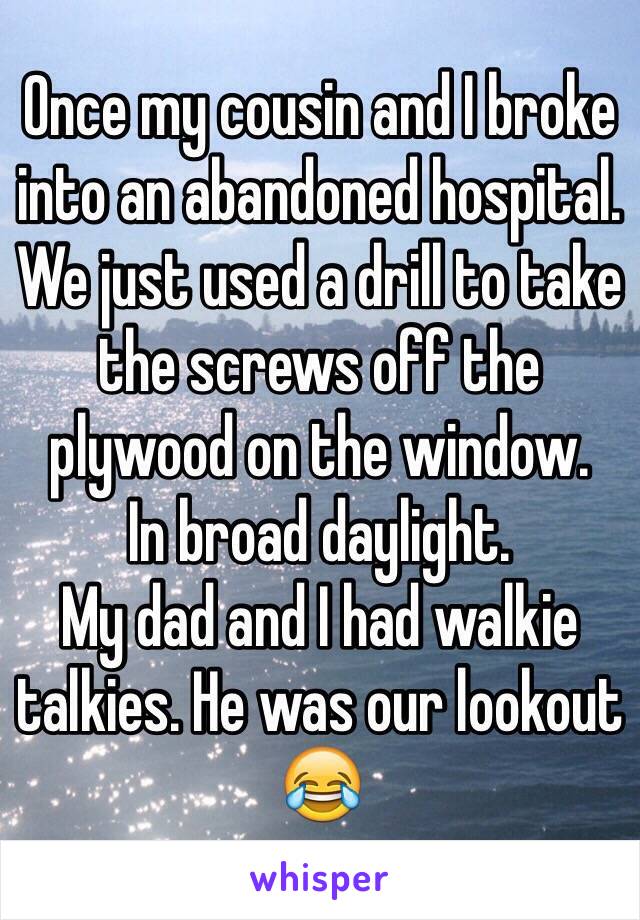 Once my cousin and I broke into an abandoned hospital.
We just used a drill to take the screws off the plywood on the window.
In broad daylight.
My dad and I had walkie talkies. He was our lookout 😂