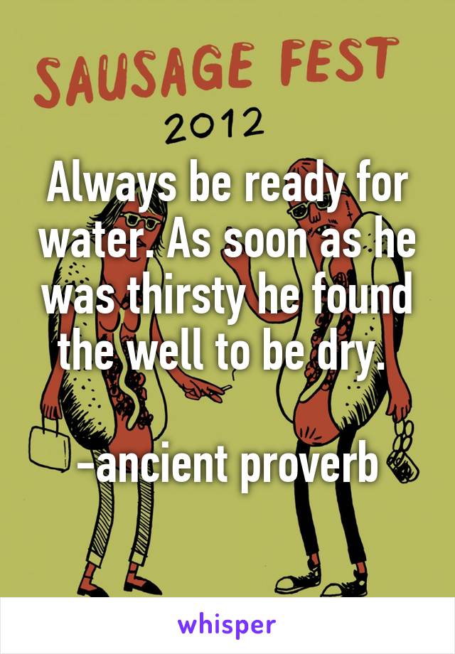 Always be ready for water. As soon as he was thirsty he found the well to be dry. 

-ancient proverb