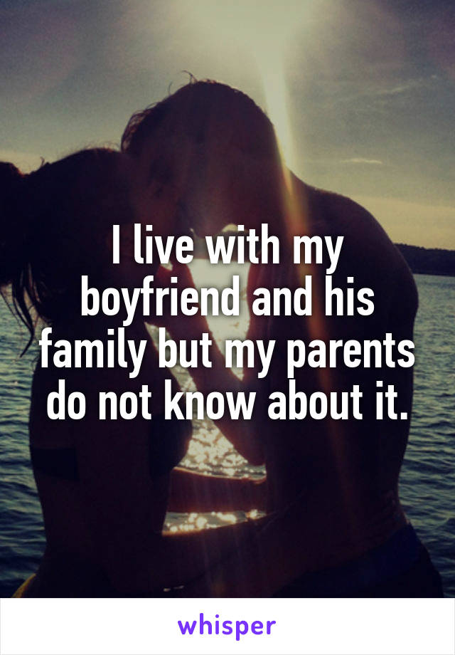 I live with my boyfriend and his family but my parents do not know about it.