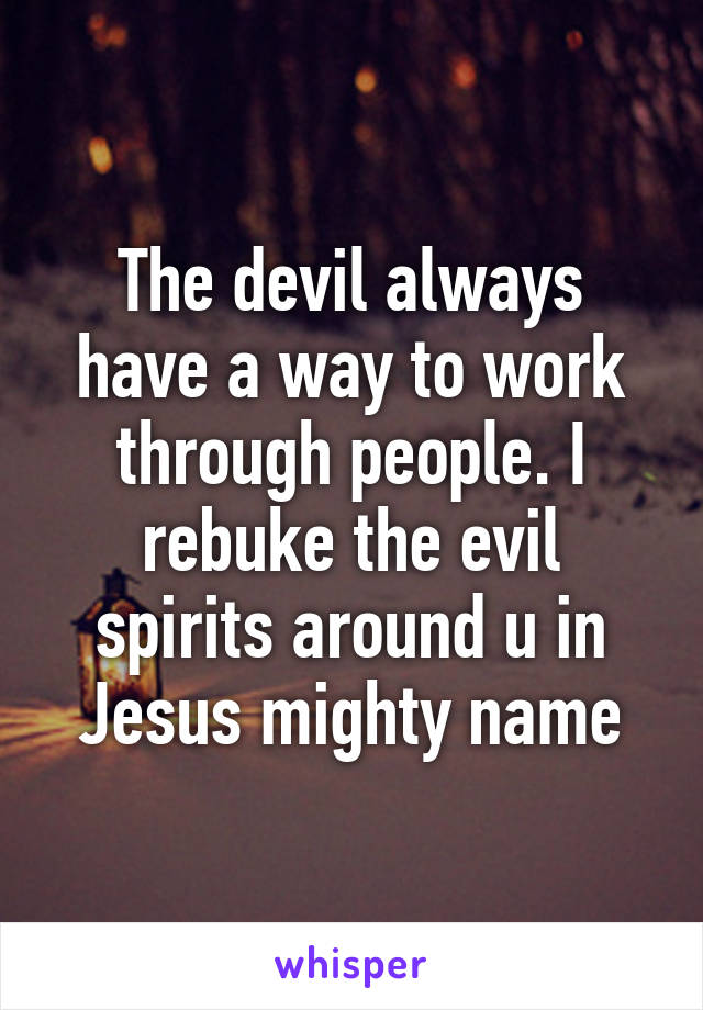 The devil always have a way to work through people. I rebuke the evil spirits around u in Jesus mighty name