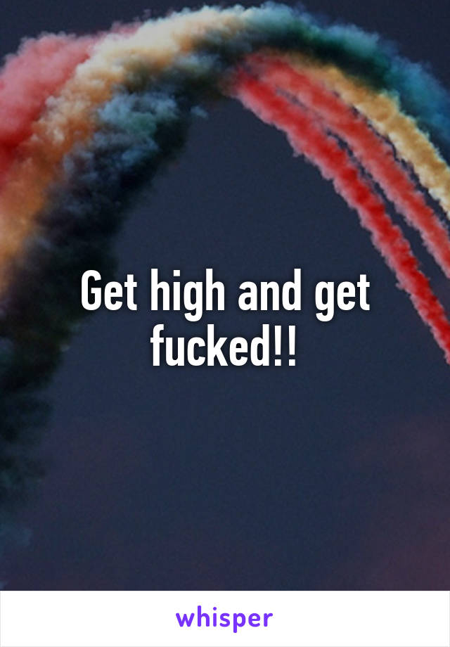 Get high and get fucked!!