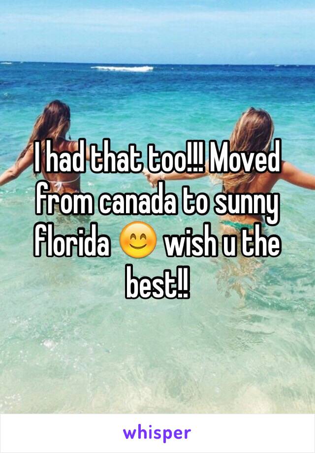 I had that too!!! Moved from canada to sunny florida 😊 wish u the best!! 