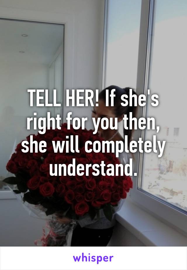 TELL HER! If she's right for you then, she will completely understand.