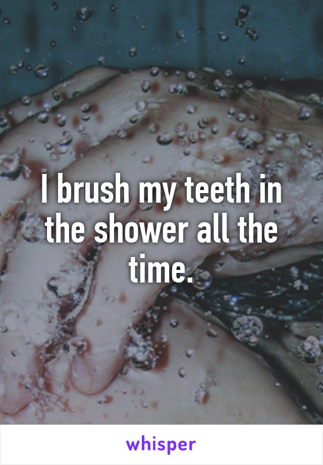 I brush my teeth in the shower all the time.