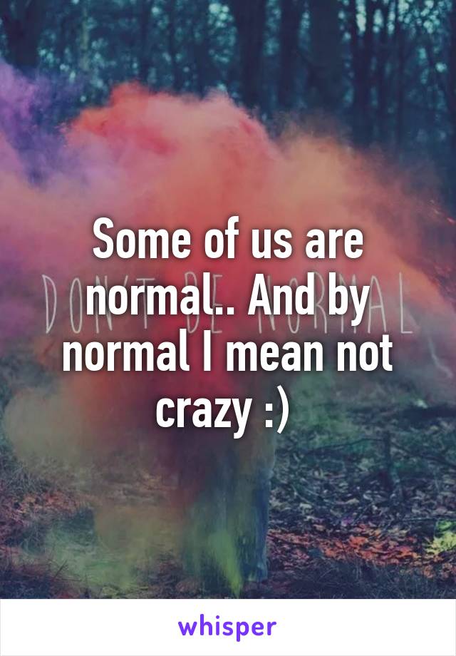 Some of us are normal.. And by normal I mean not crazy :) 