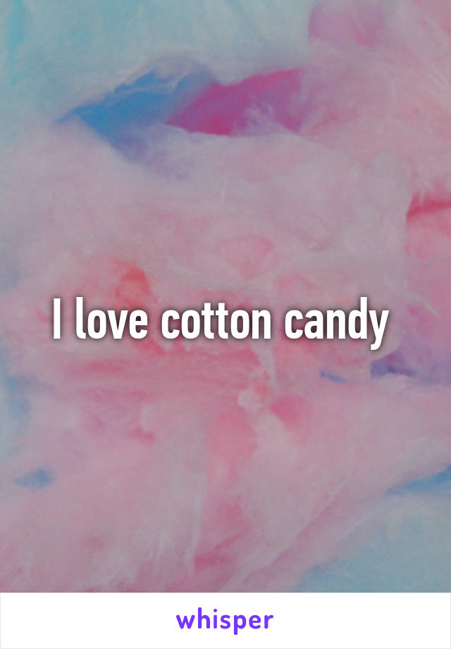 I love cotton candy 