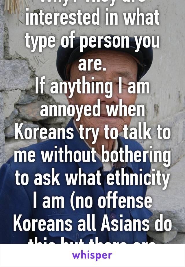 Why? They are interested in what type of person you are.
If anything I am annoyed when Koreans try to talk to me without bothering to ask what ethnicity I am (no offense Koreans all Asians do this but there are Koreans in my area)