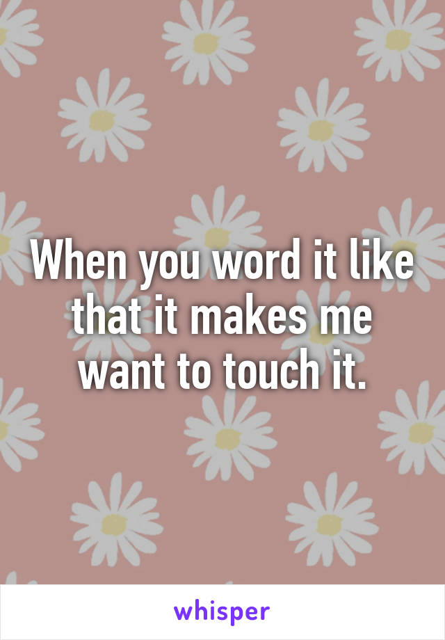 When you word it like that it makes me want to touch it.