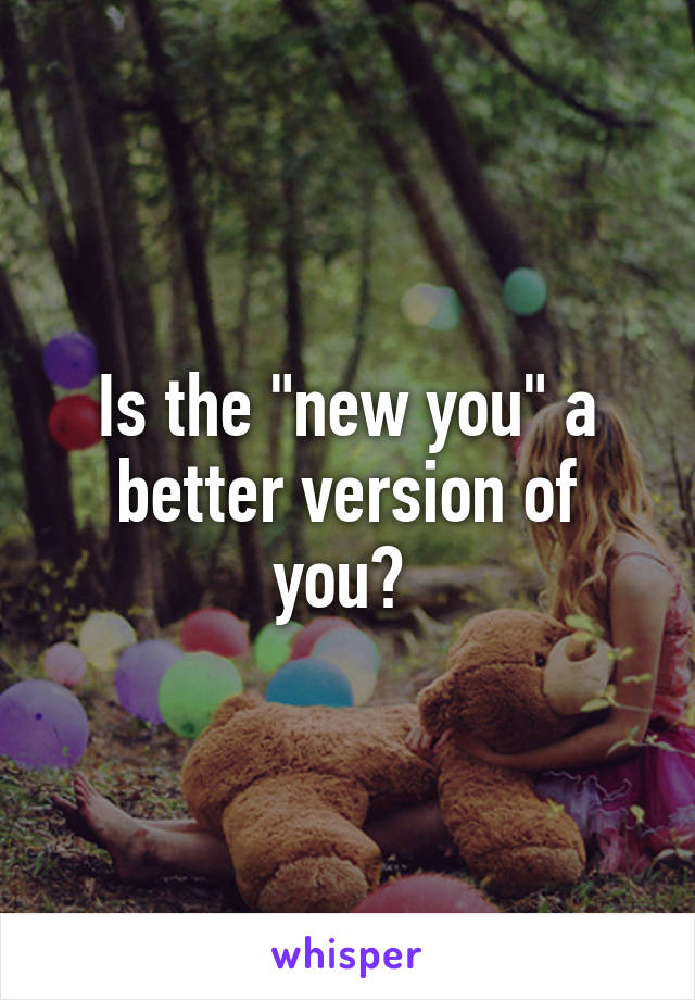 Is the "new you" a better version of you? 