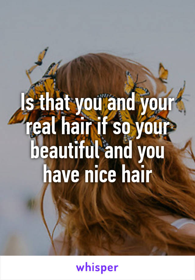 Is that you and your real hair if so your beautiful and you have nice hair