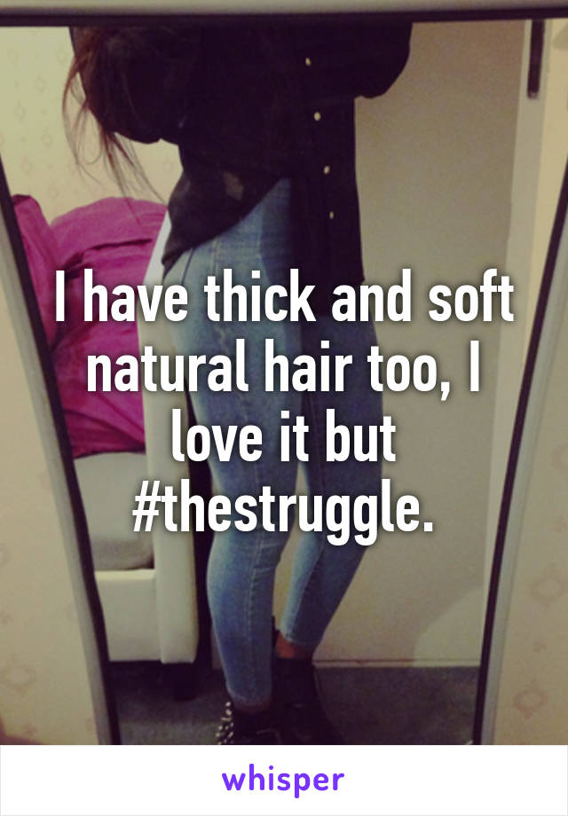 I have thick and soft natural hair too, I love it but #thestruggle.