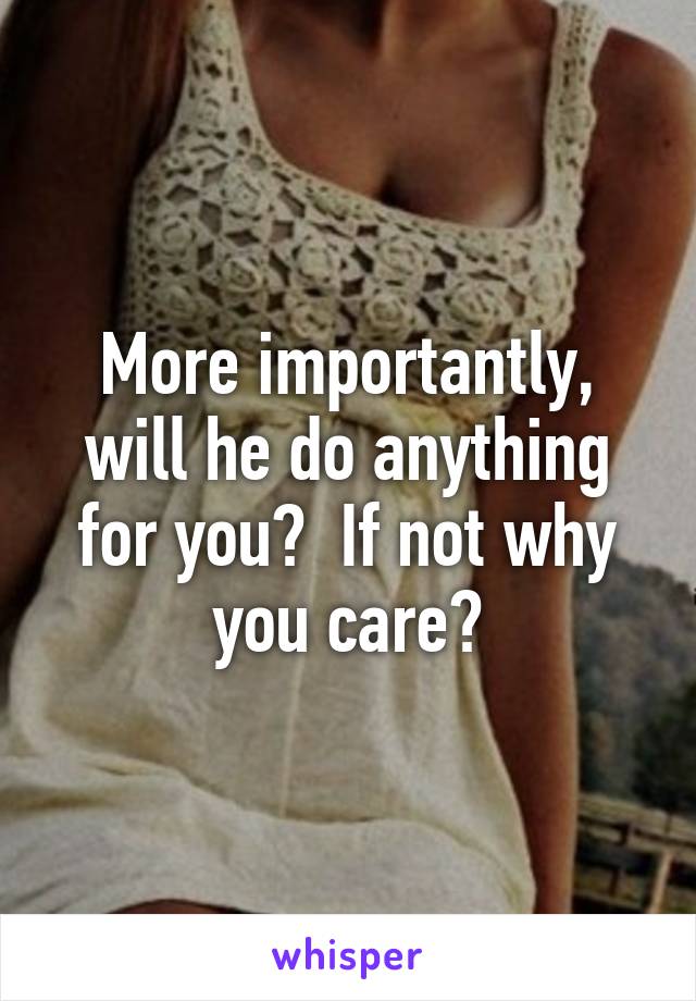 More importantly, will he do anything for you?  If not why you care?