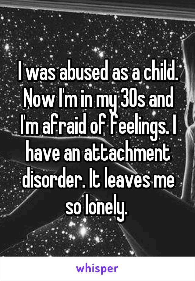 I was abused as a child. Now I'm in my 30s and I'm afraid of feelings. I have an attachment disorder. It leaves me so lonely. 