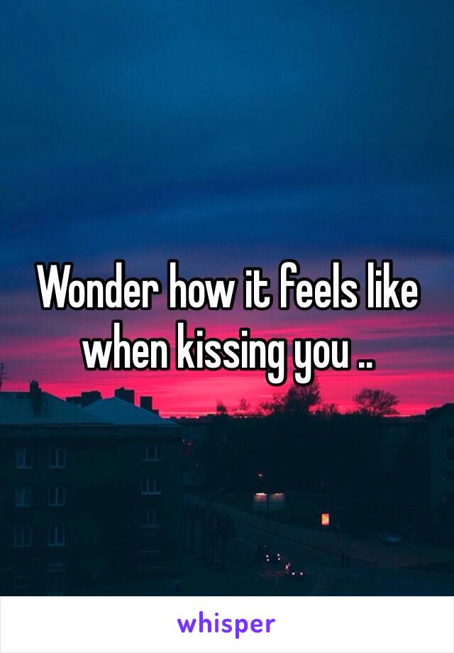 Wonder how it feels like when kissing you ..