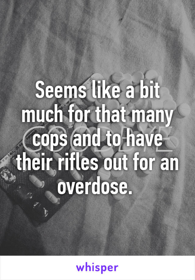 Seems like a bit much for that many cops and to have their rifles out for an overdose. 