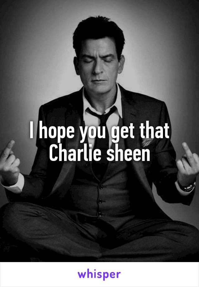 I hope you get that Charlie sheen