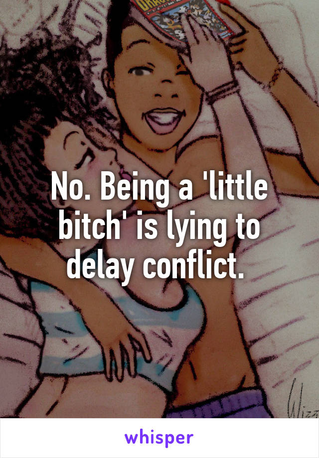 No. Being a 'little bitch' is lying to delay conflict. 
