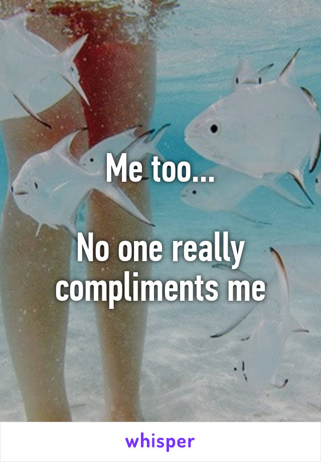 Me too...

No one really compliments me
