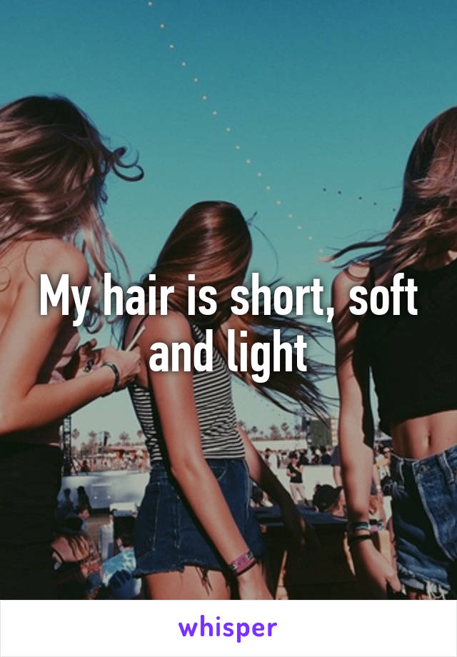 My hair is short, soft and light