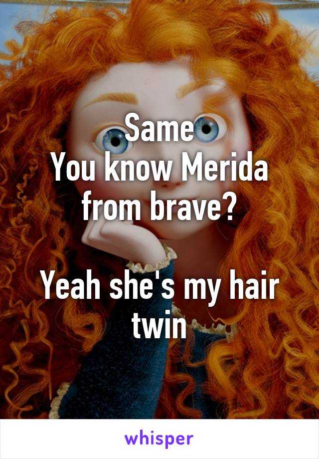 Same
You know Merida from brave?

Yeah she's my hair twin