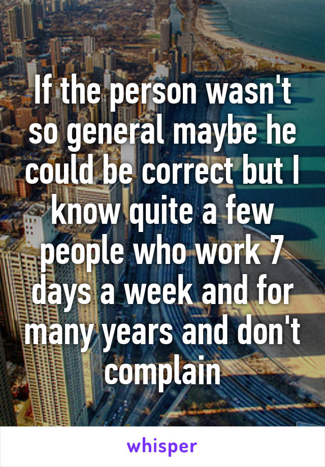 If the person wasn't so general maybe he could be correct but I know quite a few people who work 7 days a week and for many years and don't complain