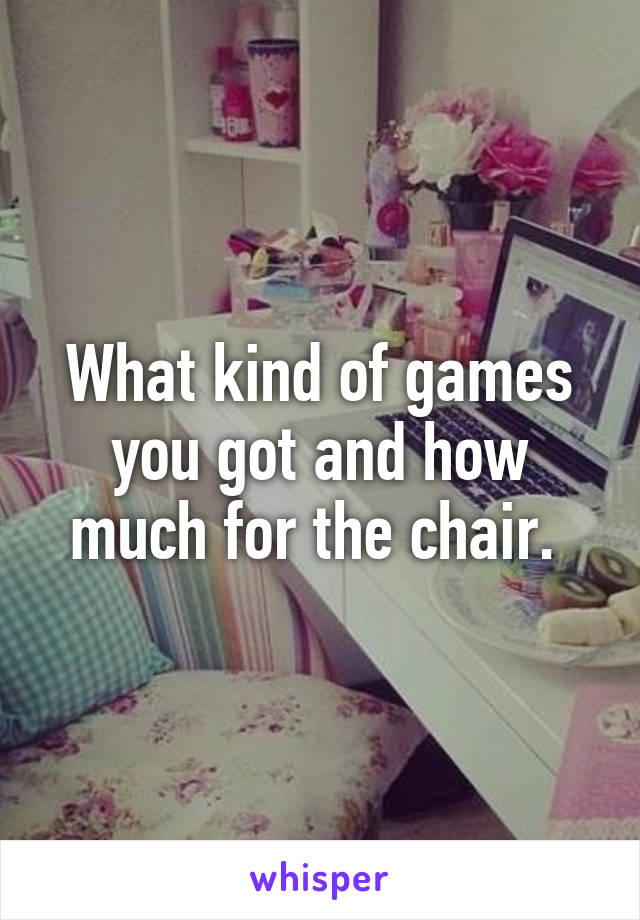 What kind of games you got and how much for the chair. 