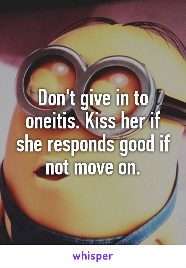 Don't give in to oneitis. Kiss her if she responds good if not move on.