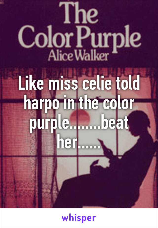 Like miss celie told harpo in the color purple........beat her......