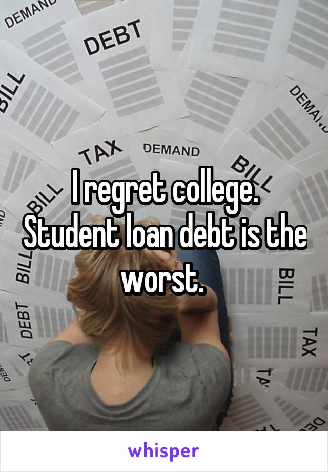 I regret college. Student loan debt is the worst. 