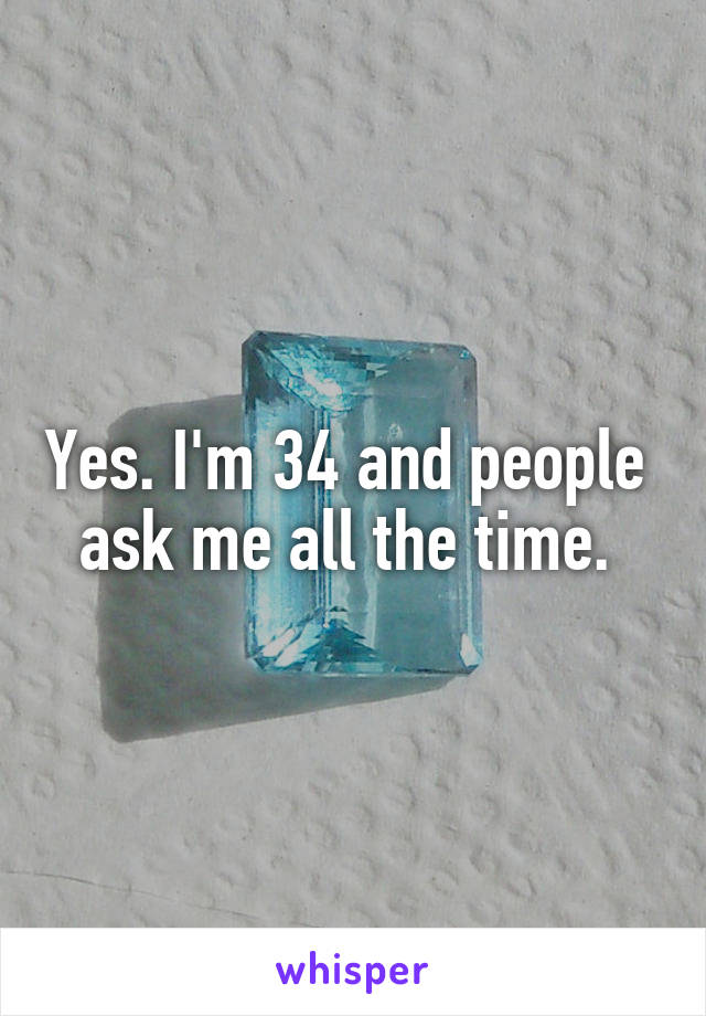 Yes. I'm 34 and people 
ask me all the time. 