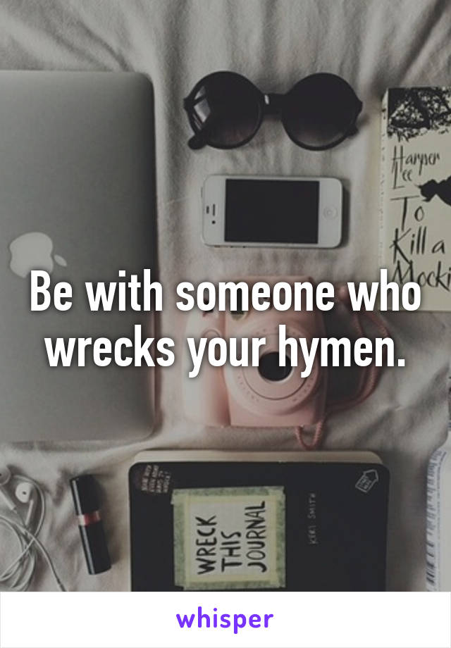 Be with someone who wrecks your hymen.