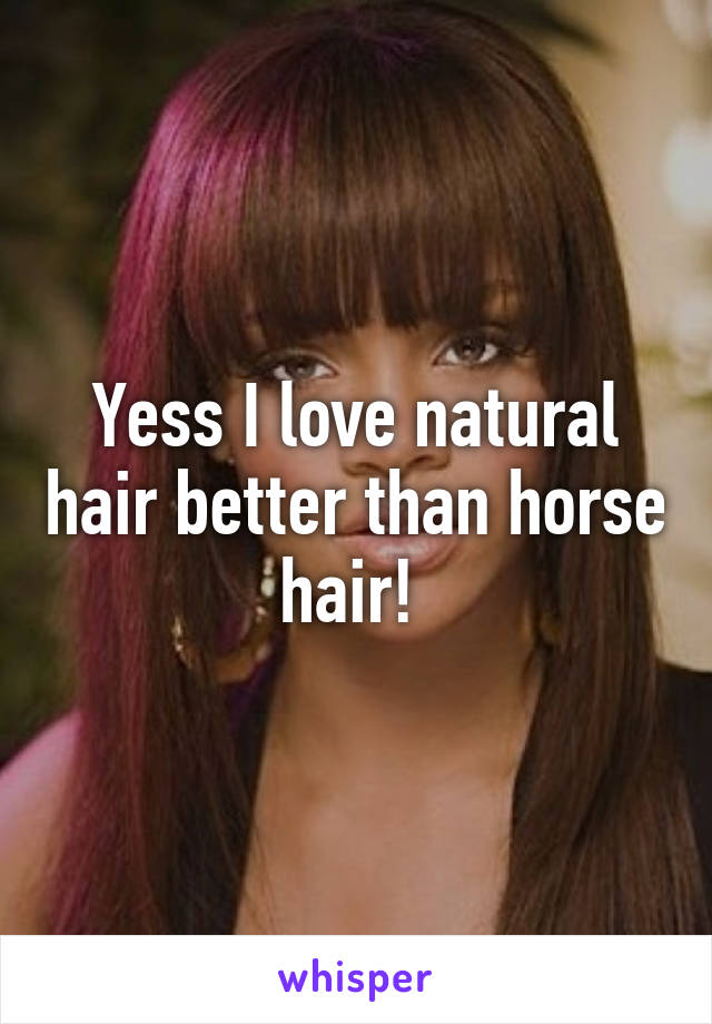 Yess I love natural hair better than horse hair! 