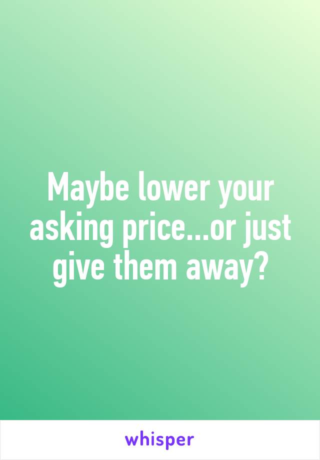 Maybe lower your asking price...or just give them away?